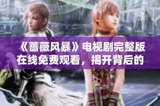 《蔷薇风暴》电视剧完整版在线免费观看，揭开背后的秘密与阴谋