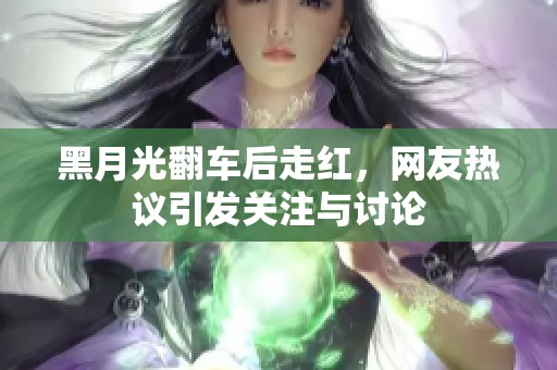 黑月光翻车后走红，网友热议引发关注与讨论