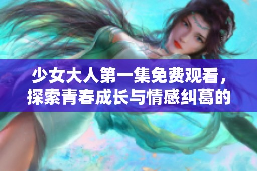 少女大人第一集免费观看，探索青春成长与情感纠葛的独特旅程
