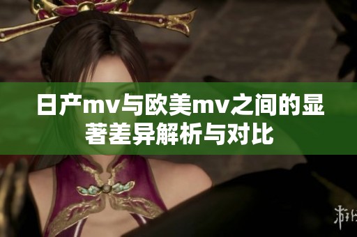 日产mv与欧美mv之间的显著差异解析与对比