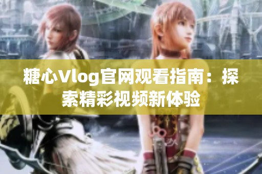 糖心Vlog官网观看指南：探索精彩视频新体验