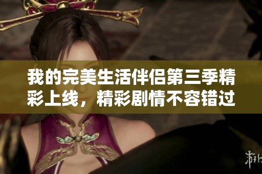 我的完美生活伴侣第三季精彩上线，精彩剧情不容错过