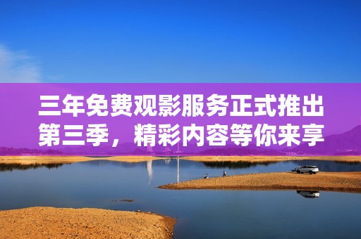 三年免费观影服务正式推出第三季，精彩内容等你来享受！