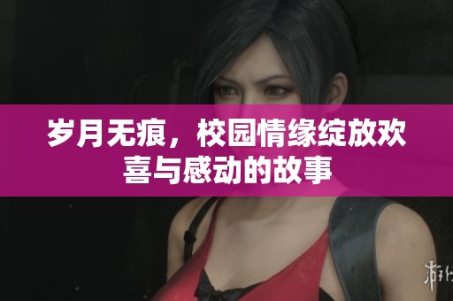 岁月无痕，校园情缘绽放欢喜与感动的故事