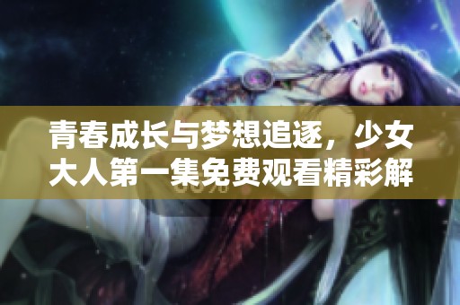 青春成长与梦想追逐，少女大人第一集免费观看精彩解读 