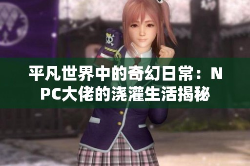 平凡世界中的奇幻日常：NPC大佬的浇灌生活揭秘
