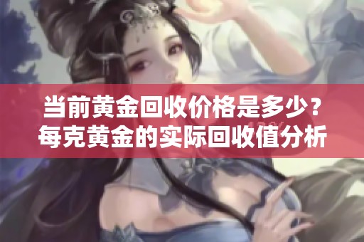 当前黄金回收价格是多少？每克黄金的实际回收值分析