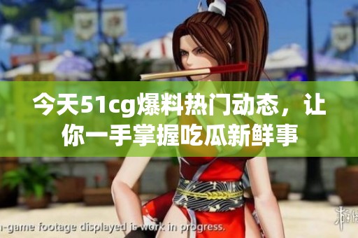 今天51cg爆料热门动态，让你一手掌握吃瓜新鲜事