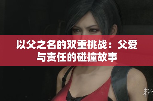 以父之名的双重挑战：父爱与责任的碰撞故事