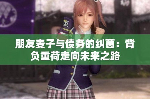 朋友麦子与债务的纠葛：背负重荷走向未来之路