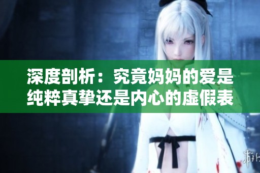 深度剖析：究竟妈妈的爱是纯粹真挚还是内心的虚假表现