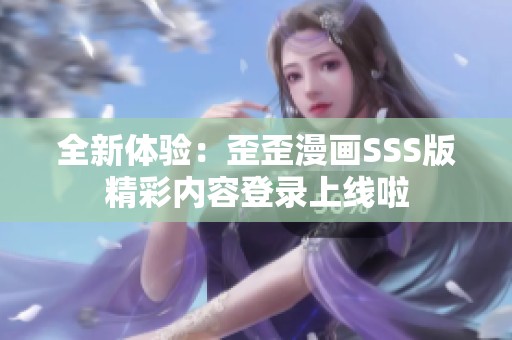 全新体验：歪歪漫画SSS版精彩内容登录上线啦