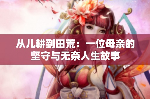 从儿耕到田荒：一位母亲的坚守与无奈人生故事
