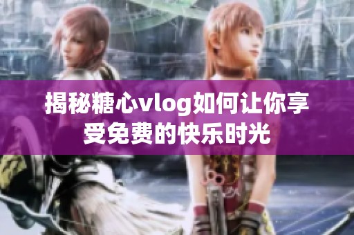 揭秘糖心vlog如何让你享受免费的快乐时光