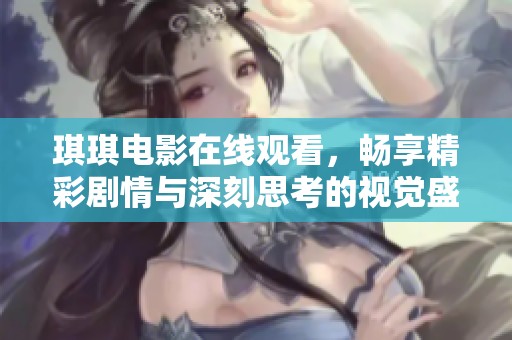 琪琪电影在线观看，畅享精彩剧情与深刻思考的视觉盛宴