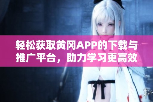 轻松获取黄冈APP的下载与推广平台，助力学习更高效