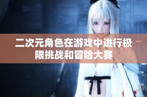 二次元角色在游戏中进行极限挑战和冒险大赛