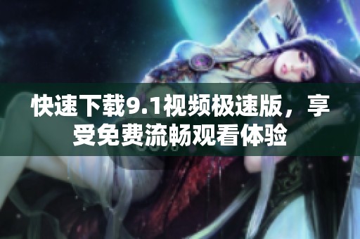 快速下载9.1视频极速版，享受免费流畅观看体验