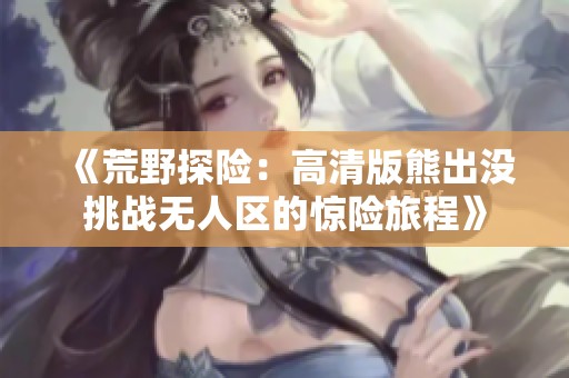 《荒野探险：高清版熊出没挑战无人区的惊险旅程》