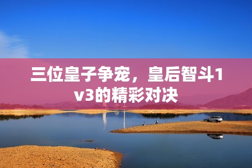 三位皇子争宠，皇后智斗1v3的精彩对决