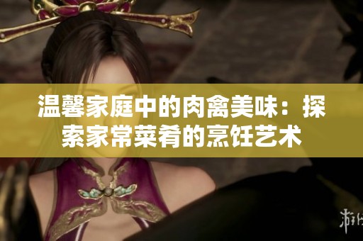 温馨家庭中的肉禽美味：探索家常菜肴的烹饪艺术