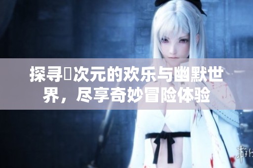 探寻囧次元的欢乐与幽默世界，尽享奇妙冒险体验
