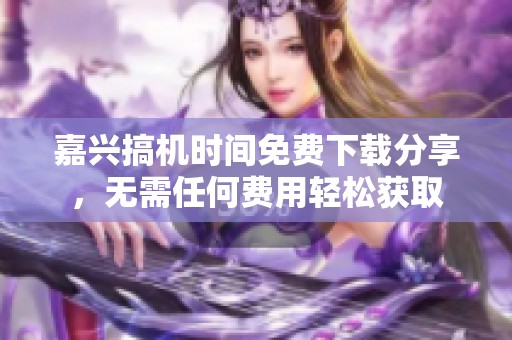 嘉兴搞机时间免费下载分享，无需任何费用轻松获取