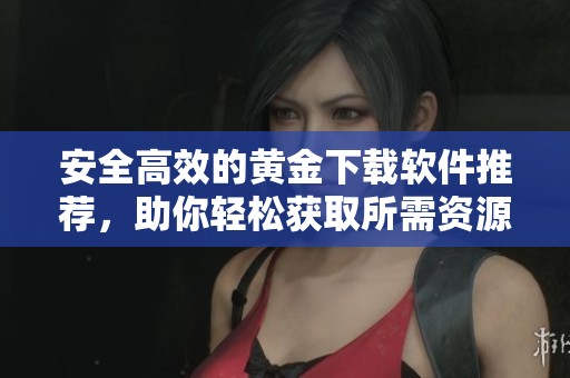 安全高效的黄金下载软件推荐，助你轻松获取所需资源
