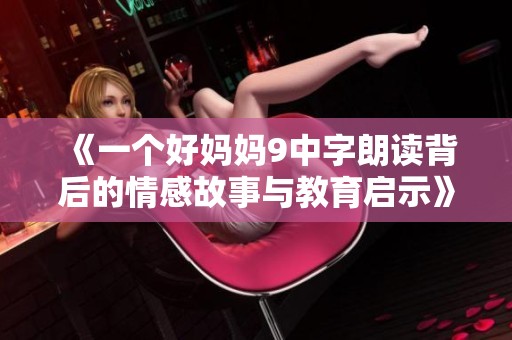 《一个好妈妈9中字朗读背后的情感故事与教育启示》