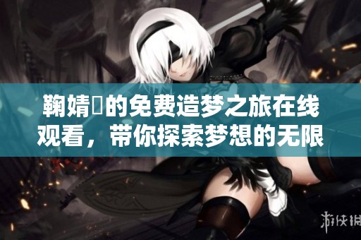 鞠婧祎的免费造梦之旅在线观看，带你探索梦想的无限可能