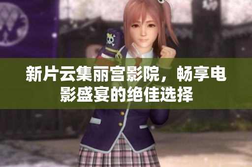 新片云集丽宫影院，畅享电影盛宴的绝佳选择