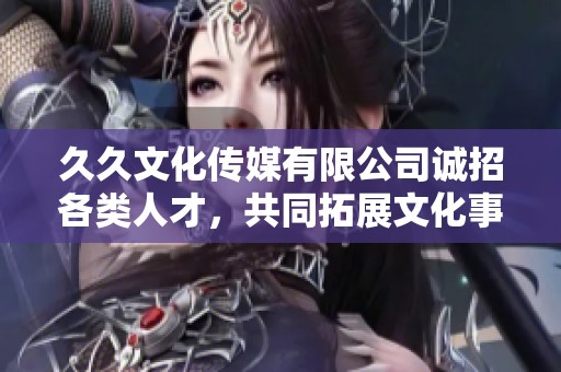 久久文化传媒有限公司诚招各类人才，共同拓展文化事业