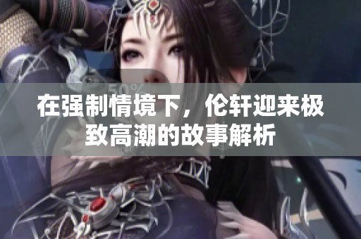 在强制情境下，伦轩迎来极致高潮的故事解析