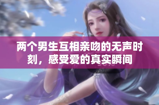两个男生互相亲吻的无声时刻，感受爱的真实瞬间