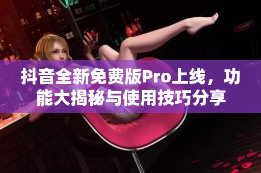抖音全新免费版Pro上线，功能大揭秘与使用技巧分享