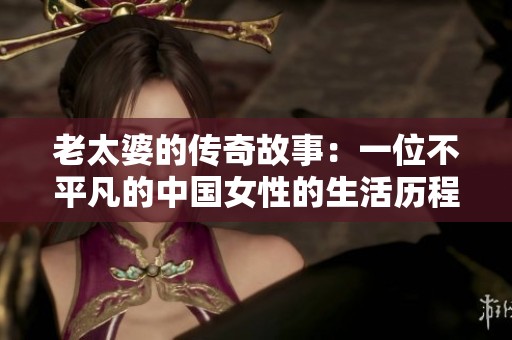 老太婆的传奇故事：一位不平凡的中国女性的生活历程