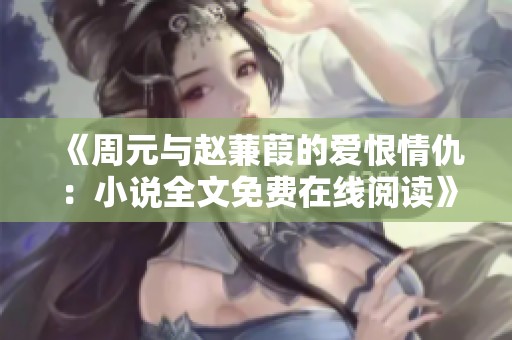 《周元与赵蒹葭的爱恨情仇：小说全文免费在线阅读》