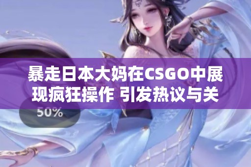 暴走日本大妈在CSGO中展现疯狂操作 引发热议与关注
