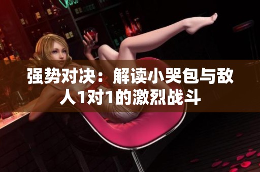 强势对决：解读小哭包与敌人1对1的激烈战斗