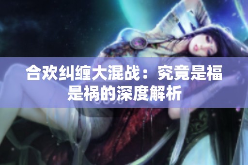 合欢纠缠大混战：究竟是福是祸的深度解析