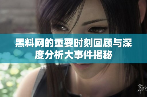 黑料网的重要时刻回顾与深度分析大事件揭秘
