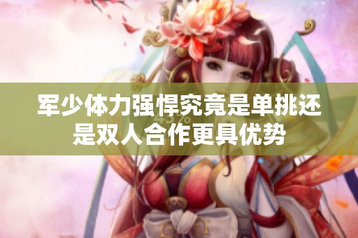 军少体力强悍究竟是单挑还是双人合作更具优势