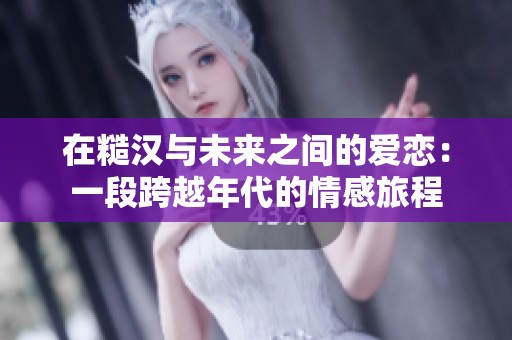 在糙汉与未来之间的爱恋：一段跨越年代的情感旅程
