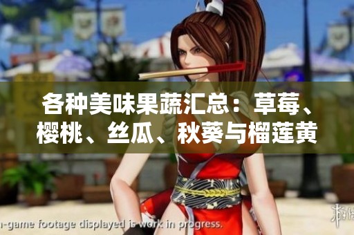 各种美味果蔬汇总：草莓、樱桃、丝瓜、秋葵与榴莲黄瓜之全景介绍