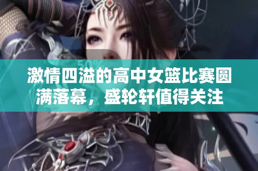 激情四溢的高中女篮比赛圆满落幕，盛轮轩值得关注