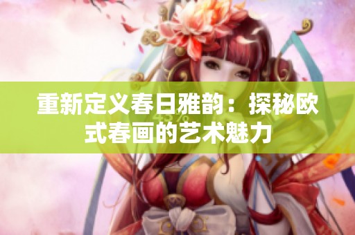 重新定义春日雅韵：探秘欧式春画的艺术魅力