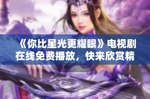 《你比星光更耀眼》电视剧在线免费播放，快来欣赏精彩剧情！