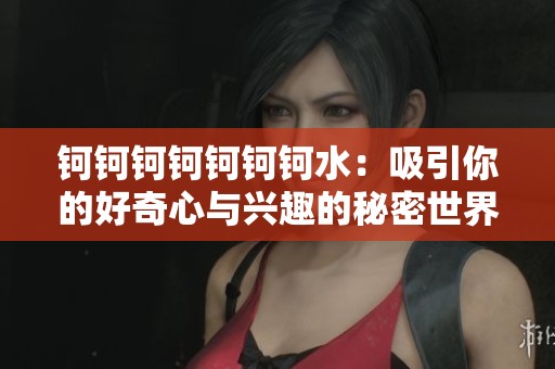钶钶钶钶钶钶钶水：吸引你的好奇心与兴趣的秘密世界