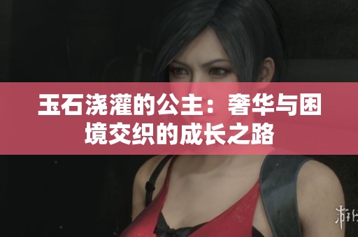 玉石浇灌的公主：奢华与困境交织的成长之路