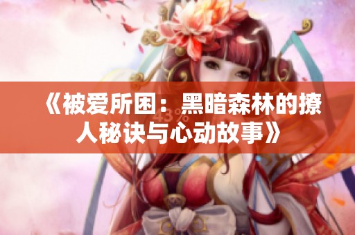 《被爱所困：黑暗森林的撩人秘诀与心动故事》